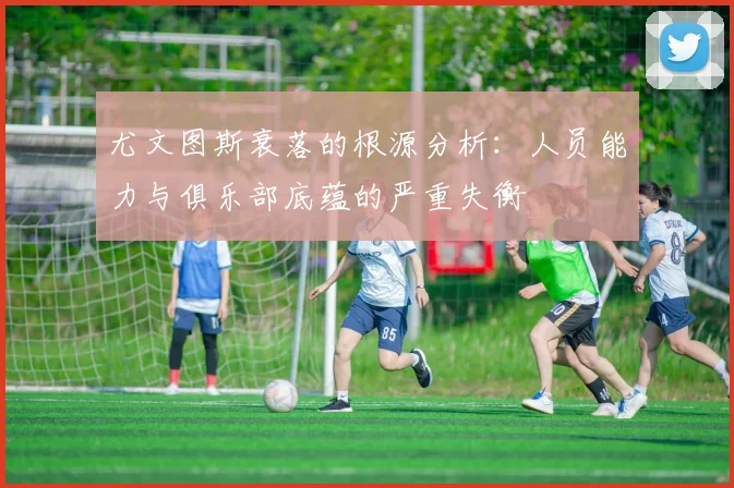 尤文图斯衰落的根源分析：人员能力与俱乐部底蕴的严重失衡