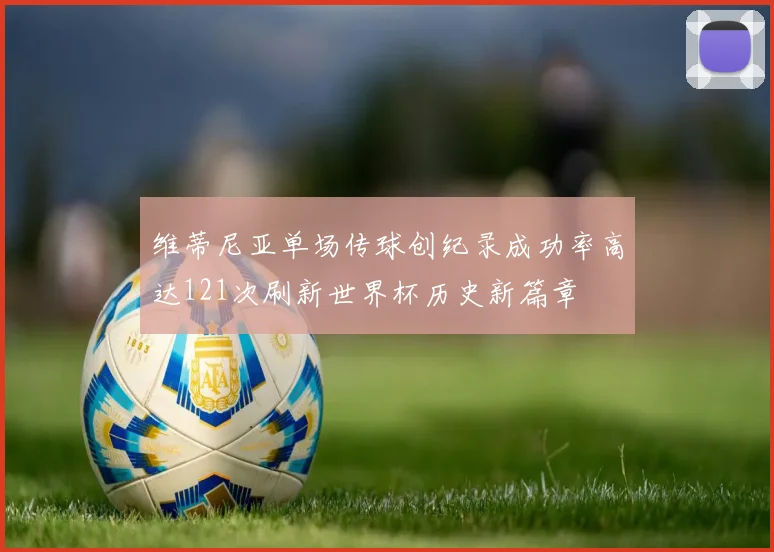 维蒂尼亚单场传球创纪录成功率高达121次刷新世界杯历史新篇章