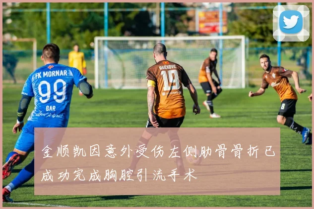 金顺凯因意外受伤左侧肋骨骨折已成功完成胸腔引流手术