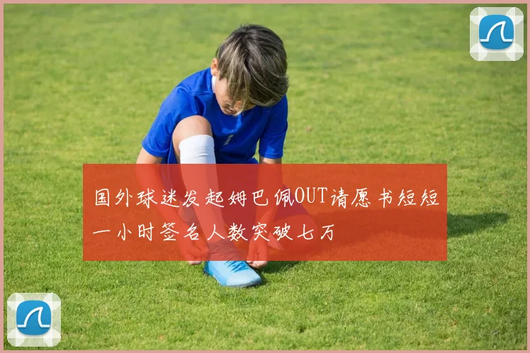 国外球迷发起姆巴佩OUT请愿书短短一小时签名人数突破七万
