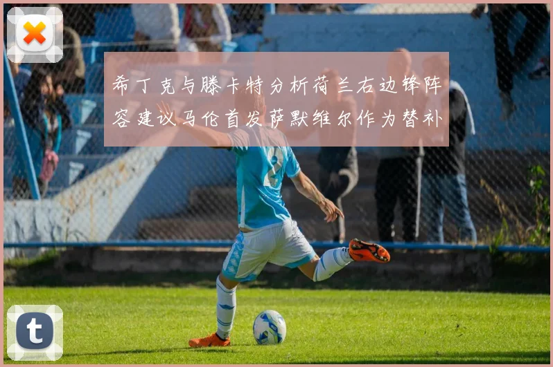 希丁克与滕卡特分析荷兰右边锋阵容建议马伦首发萨默维尔作为替补选择