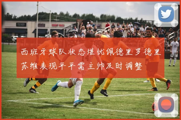 西班牙球队状态堪忧佩德里罗德里苏维表现平平需主帅及时调整