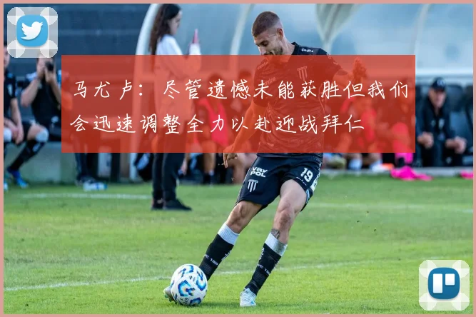 马尤卢：尽管遗憾未能获胜但我们会迅速调整全力以赴迎战拜仁