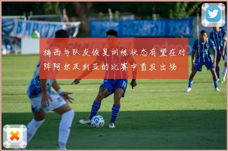 梅西与队友恢复训练状态有望在对阵阿尔及利亚的比赛中首发出场