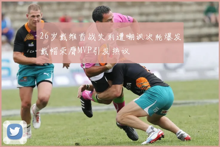 26岁戴维首战失利遭嘲讽次轮爆发戴帽荣膺MVP引发热议