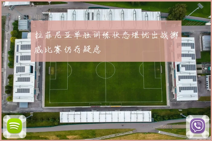 拉菲尼亚单独训练状态堪忧出战挪威比赛仍存疑虑