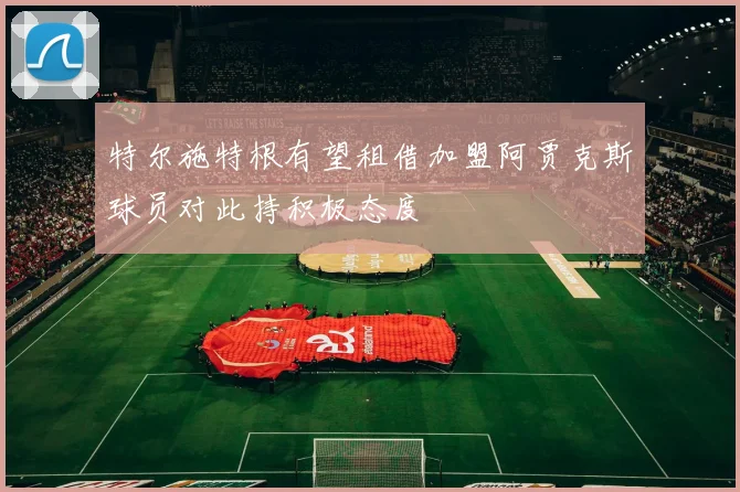 特尔施特根有望租借加盟阿贾克斯球员对此持积极态度