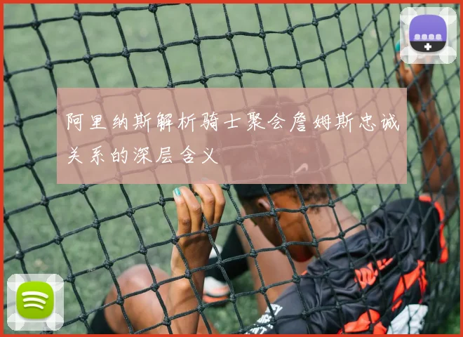 阿里纳斯解析骑士聚会詹姆斯忠诚关系的深层含义