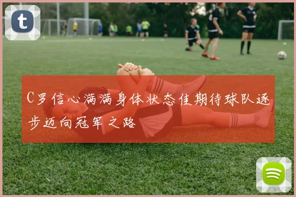 C罗信心满满身体状态佳期待球队逐步迈向冠军之路