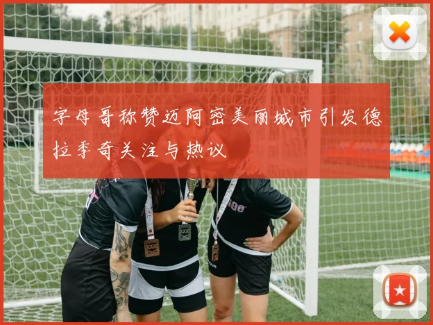字母哥称赞迈阿密美丽城市引发德拉季奇关注与热议