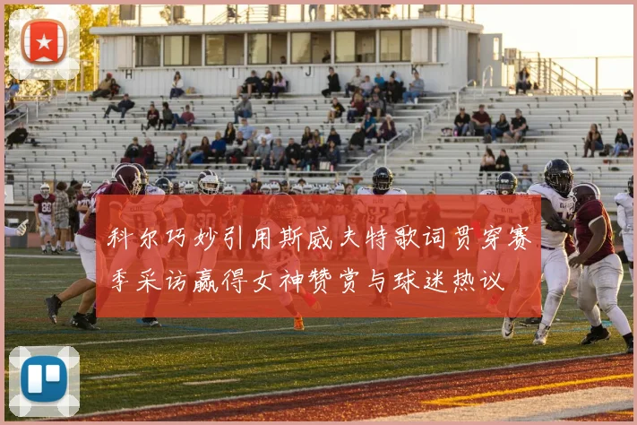 科尔巧妙引用斯威夫特歌词贯穿赛季采访赢得女神赞赏与球迷热议